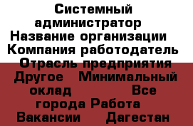 Системный администратор › Название организации ­ Компания-работодатель › Отрасль предприятия ­ Другое › Минимальный оклад ­ 27 000 - Все города Работа » Вакансии   . Дагестан респ.